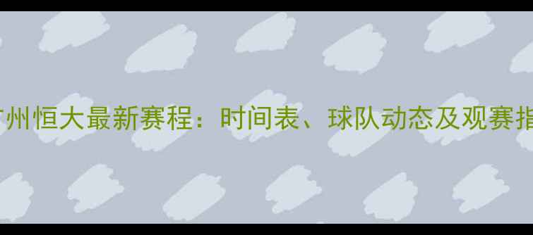 图片 亚冠联赛广州恒大最新赛程：时间表、球队动态及观赛指南全攻略2