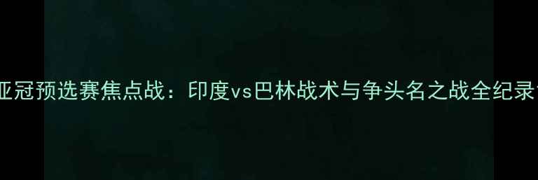 图片 亚冠预选赛焦点战：印度vs巴林战术与争头名之战全纪录1