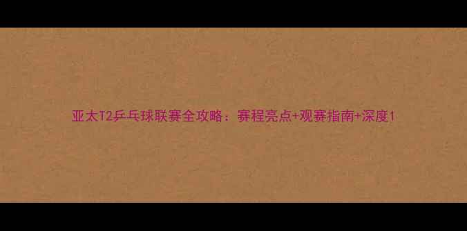 图片 亚太T2乒乓球联赛全攻略：赛程亮点+观赛指南+深度1