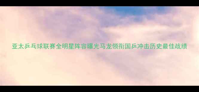 图片 亚太乒乓球联赛全明星阵容曝光马龙领衔国乒冲击历史最佳战绩
