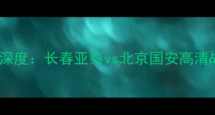 图片 亚泰vs国安比赛深度：长春亚泰vs北京国安高清战报与战术复盘1