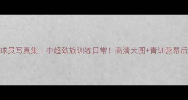 图片 亚泰球员写真集｜中超劲旅训练日常！高清大图+青训营幕后花絮