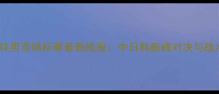 图片 亚洲乒乓球男双锦标赛最新战报：中日韩巅峰对决与战术革新全2