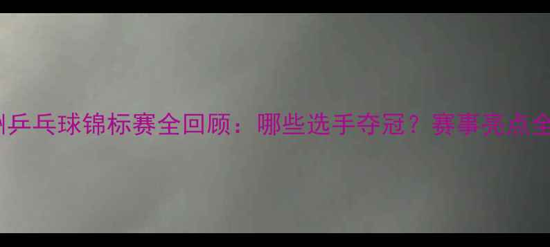 图片 亚洲乒乓球锦标赛全回顾：哪些选手夺冠？赛事亮点全！1