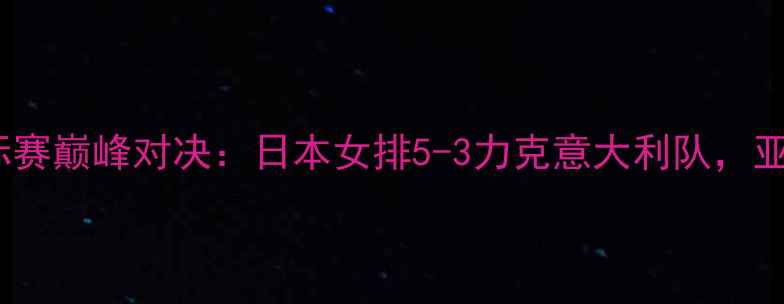 图片 亚洲排球锦标赛巅峰对决：日本女排5-3力克意大利队，亚洲格局深度1