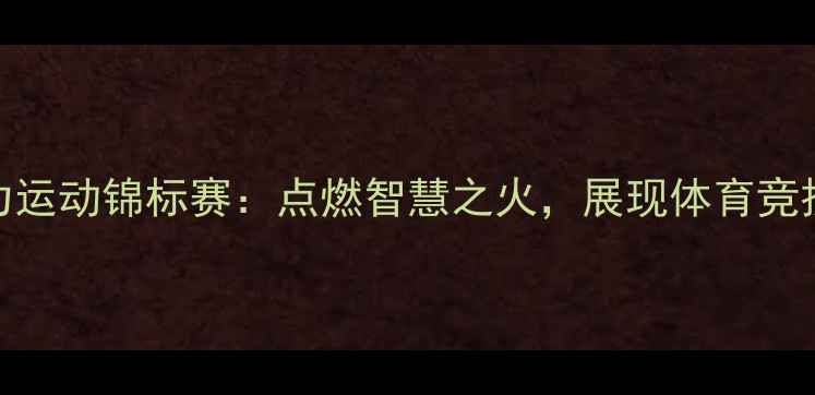 图片 亚洲智力运动锦标赛：点燃智慧之火，展现体育竞技新高度