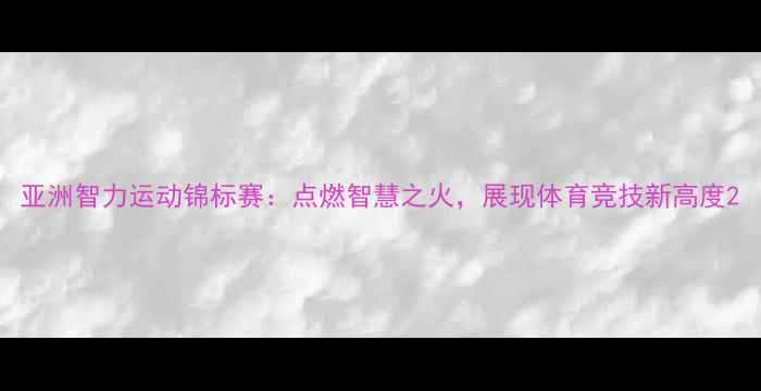 图片 亚洲智力运动锦标赛：点燃智慧之火，展现体育竞技新高度2