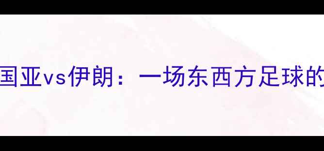 图片 亚洲杯前瞻韩国亚vs伊朗：一场东西方足球的巅峰对决！🔥