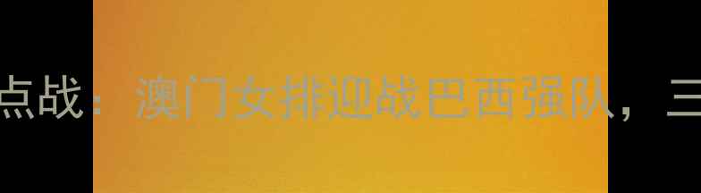 图片 亚洲杯焦点战：澳门女排迎战巴西强队，三大看点！