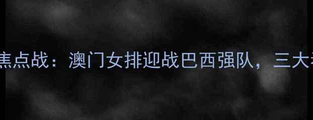 图片 亚洲杯焦点战：澳门女排迎战巴西强队，三大看点！1