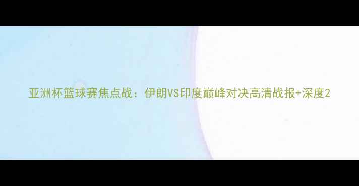 图片 亚洲杯篮球赛焦点战：伊朗VS印度巅峰对决高清战报+深度2