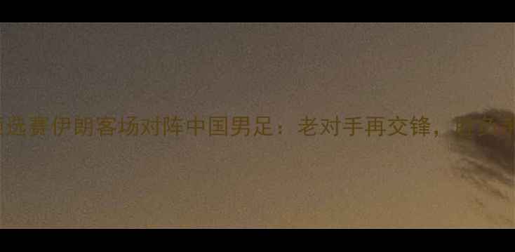 图片 亚洲杯预选赛伊朗客场对阵中国男足：老对手再交锋，胜负手在哪？2