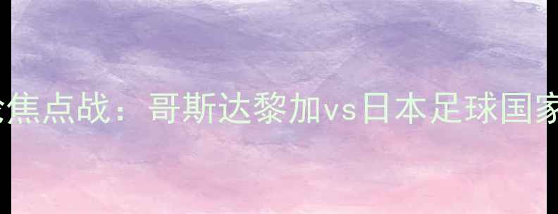 图片 亚洲杯预选赛南美区第三轮焦点战：哥斯达黎加vs日本足球国家队的战术博弈与历史恩怨1