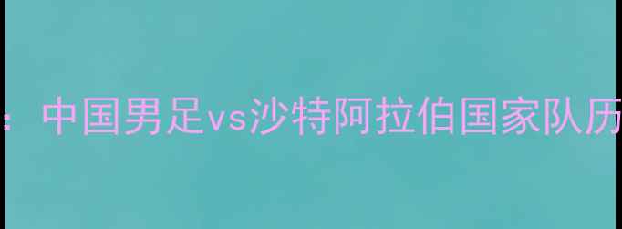 图片 亚洲杯预选赛焦点战：中国男足vs沙特阿拉伯国家队历史性对决前瞻与战术