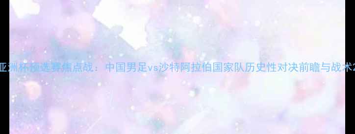 图片 亚洲杯预选赛焦点战：中国男足vs沙特阿拉伯国家队历史性对决前瞻与战术2