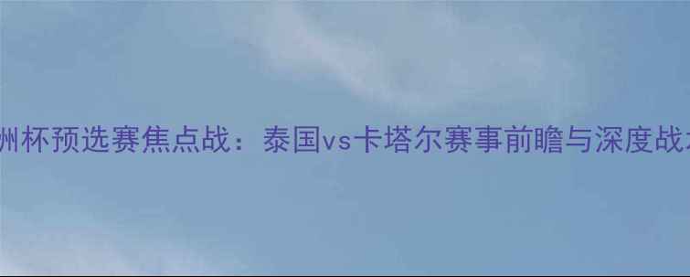 图片 亚洲杯预选赛焦点战：泰国vs卡塔尔赛事前瞻与深度战术1