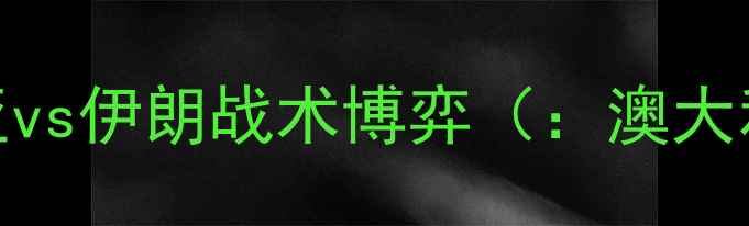 图片 亚洲杯预选赛焦点战：澳大利亚vs伊朗战术博弈（：澳大利亚vs伊朗亚洲杯预选赛战术）