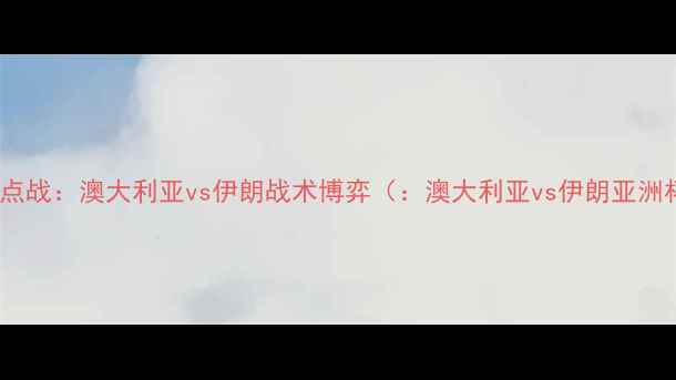 图片 亚洲杯预选赛焦点战：澳大利亚vs伊朗战术博弈（：澳大利亚vs伊朗亚洲杯预选赛战术）1