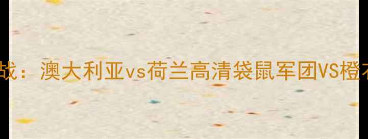 图片 亚洲杯预选赛焦点战：澳大利亚vs荷兰高清袋鼠军团VS橙衣雄狮的巅峰对决1