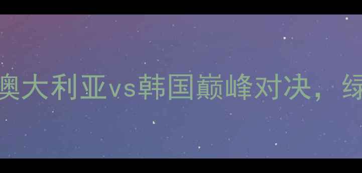 图片 亚洲杯预选赛焦点战：澳大利亚vs韩国巅峰对决，绿茵战场谁将问鼎东瀛？