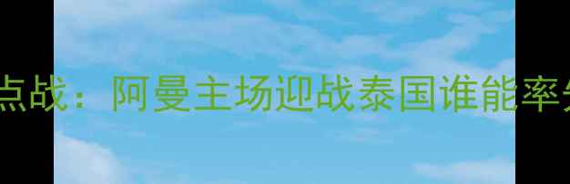 图片 亚洲杯预选赛焦点战：阿曼主场迎战泰国谁能率先晋级附加赛？2