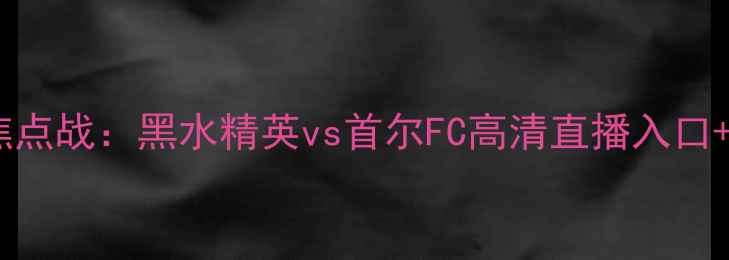 图片 亚洲杯预选赛焦点战：黑水精英vs首尔FC高清直播入口+赛事前瞻深度1