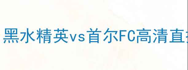 图片 亚洲杯预选赛焦点战：黑水精英vs首尔FC高清直播入口+赛事前瞻深度2