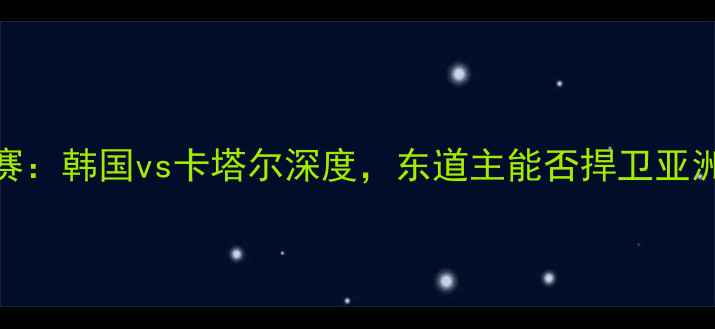 图片 亚洲杯预选赛：韩国vs卡塔尔深度，东道主能否捍卫亚洲霸主地位？