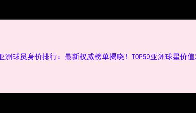 图片 亚洲球员身价排行：最新权威榜单揭晓！TOP50亚洲球星价值2