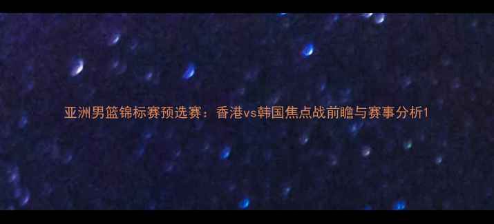 图片 亚洲男篮锦标赛预选赛：香港vs韩国焦点战前瞻与赛事分析1