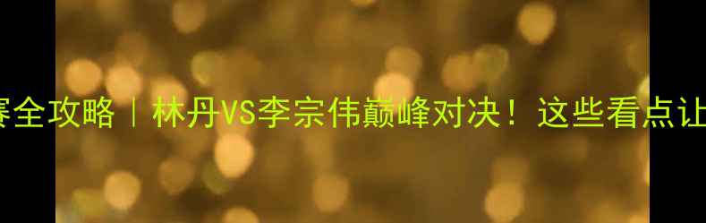 图片 亚洲羽毛球锦标赛全攻略｜林丹VS李宗伟巅峰对决！这些看点让你秒变赛事达人2