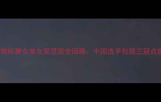 图片 亚洲羽毛球锦标赛女单女双混双全回顾：中国选手包揽三冠点燃赛场激情2