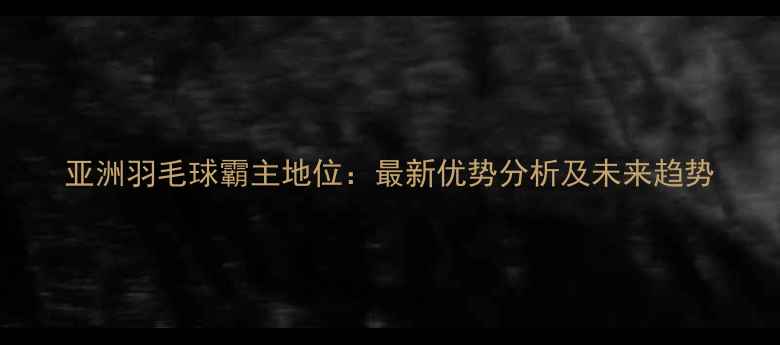 图片 亚洲羽毛球霸主地位：最新优势分析及未来趋势