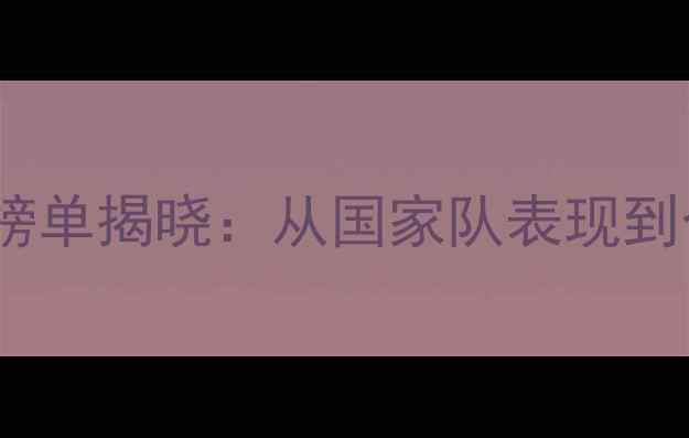 图片 亚洲足球巨星权威榜单揭晓：从国家队表现到个人技术特点深度2