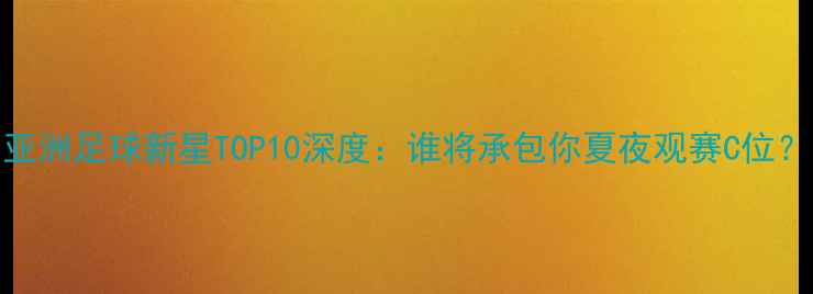 图片 亚洲足球新星TOP10深度：谁将承包你夏夜观赛C位？