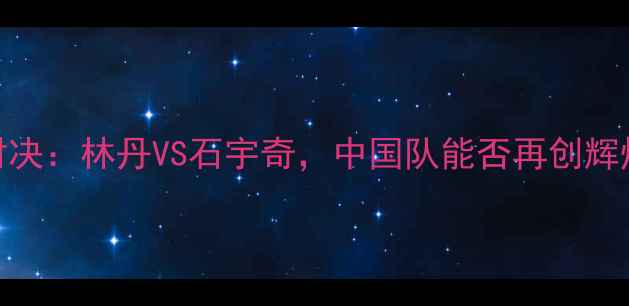 图片 亚运会羽毛球男单决赛巅峰对决：林丹VS石宇奇，中国队能否再创辉煌？热血沸腾的24小时全记录
