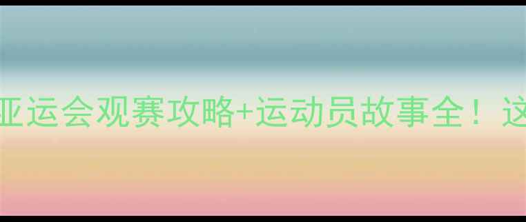 图片 亚运会赛事盘点杭州亚运会观赛攻略+运动员故事全！这些亮点千万别错过！