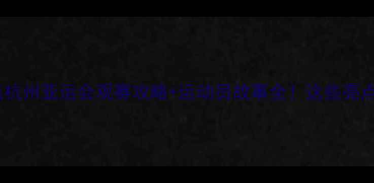 图片 亚运会赛事盘点杭州亚运会观赛攻略+运动员故事全！这些亮点千万别错过！1