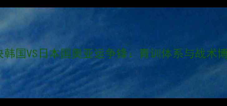 图片 亚运男足巅峰对决韩国VS日本国奥亚运争锋：青训体系与战术博弈的全民焦点战1