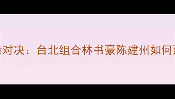 图片 亚运羽毛球男双巅峰对决：台北组合林书豪陈建州如何延续黄金组合传奇？