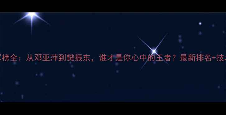 图片 亚锦赛乒乓球冠军榜全：从邓亚萍到樊振东，谁才是你心中的王者？最新排名+技术分析+赛事前瞻1
