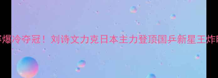 图片 亚锦赛爆冷夺冠！刘诗文力克日本主力登顶国乒新星王炸时刻🏆