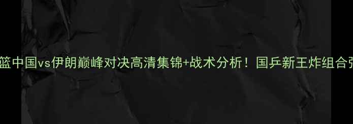 图片 亚锦赛男篮中国vs伊朗巅峰对决高清集锦+战术分析！国乒新王炸组合强势登顶1
