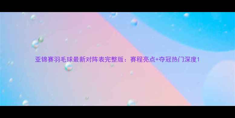 图片 亚锦赛羽毛球最新对阵表完整版：赛程亮点+夺冠热门深度1