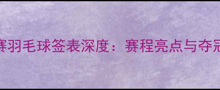 图片 亚锦赛羽毛球签表深度：赛程亮点与夺冠预测