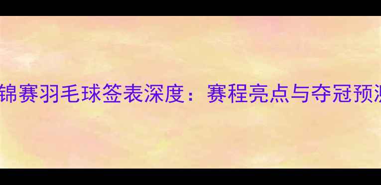 图片 亚锦赛羽毛球签表深度：赛程亮点与夺冠预测2