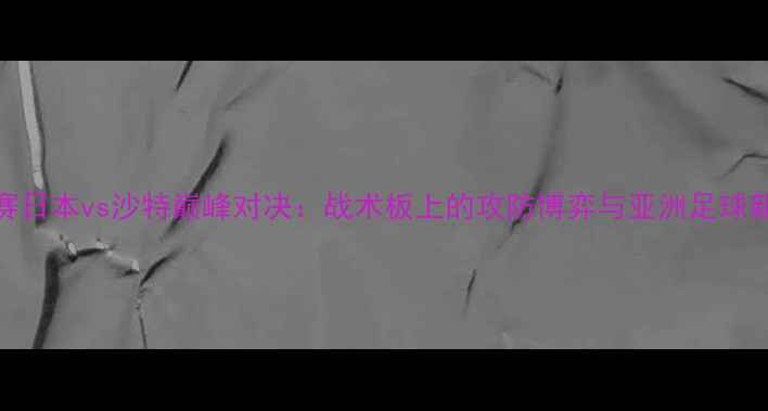 图片 亚青赛日本vs沙特巅峰对决：战术板上的攻防博弈与亚洲足球新格局