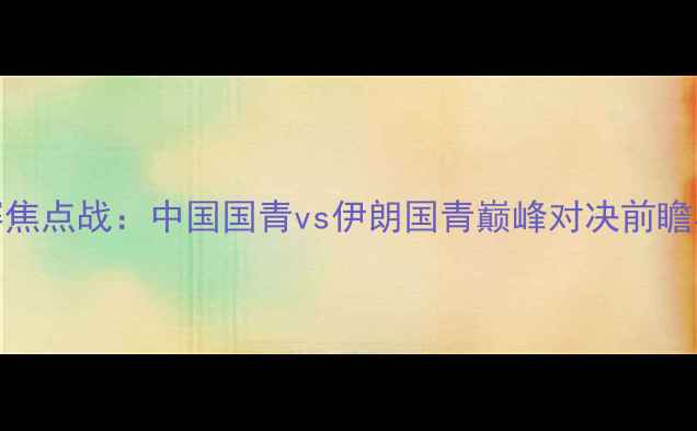 图片 亚青赛焦点战：中国国青vs伊朗国青巅峰对决前瞻与战术