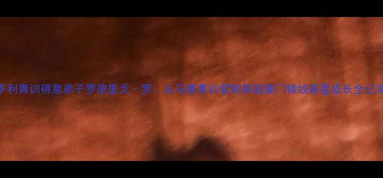 图片 亨利青训得意弟子罗德里戈·罗：从马赛青训营到英超豪门锋线新星成长全记录