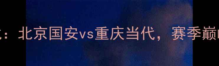 图片 京渝大战：北京国安vs重庆当代，赛季巅峰对决全